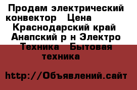 Продам электрический конвектор › Цена ­ 2 000 - Краснодарский край, Анапский р-н Электро-Техника » Бытовая техника   